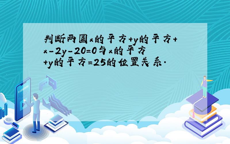 判断两圆x的平方+y的平方+x-2y-20=0与x的平方+y的平方=25的位置关系.