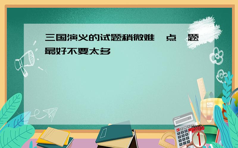 三国演义的试题稍微难一点,题最好不要太多,