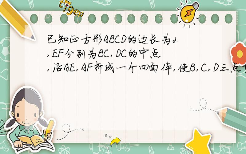 已知正方形ABCD的边长为2,EF分别为BC,DC的中点,沿AE,AF折成一个四面体,使B,C,D三点重合,则体积为