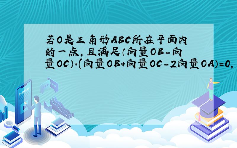 若O是三角形ABC所在平面内的一点,且满足（向量OB-向量OC）*(向量OB+向量OC-2向量OA）=0,则三角形ABC