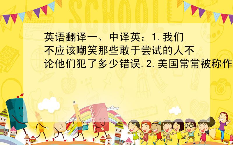 英语翻译一、中译英：1.我们不应该嘲笑那些敢于尝试的人不论他们犯了多少错误.2.美国常常被称作为“轮子上的国家”,因为平