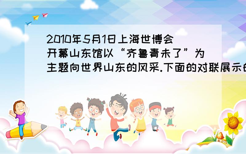 2010年5月1日上海世博会开幕山东馆以“齐鲁青未了”为主题向世界山东的风采.下面的对联展示的就是山东的人文底蕴和自然风