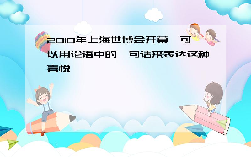 2010年上海世博会开幕,可以用论语中的一句话来表达这种喜悦