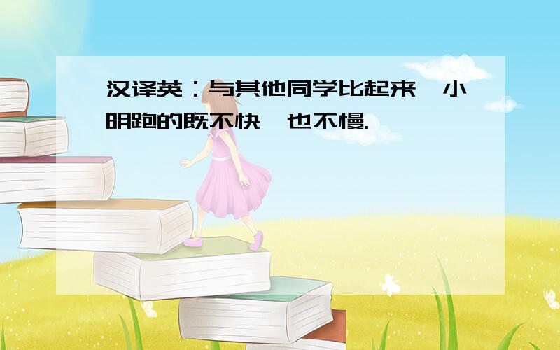 汉译英：与其他同学比起来,小明跑的既不快,也不慢.