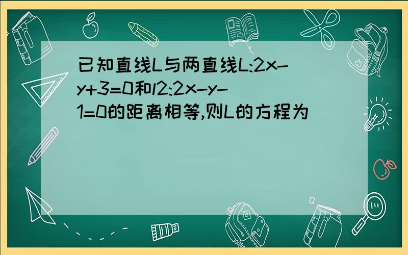 已知直线L与两直线L:2x-y+3=0和l2:2x-y-1=0的距离相等,则L的方程为__________