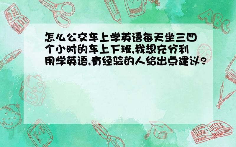 怎么公交车上学英语每天坐三四个小时的车上下班,我想充分利用学英语,有经验的人给出点建议?