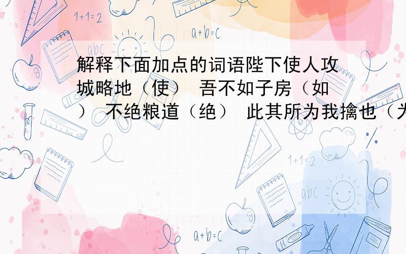 解释下面加点的词语陛下使人攻城略地（使） 吾不如子房（如） 不绝粮道（绝） 此其所为我擒也（为）根据汉高祖论得天下 汉高