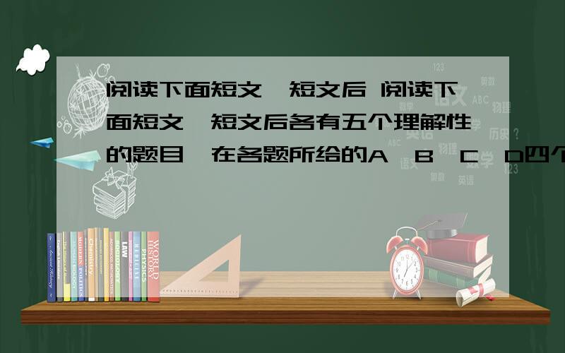 阅读下面短文,短文后 阅读下面短文,短文后各有五个理解性的题目,在各题所给的A、B、C、D四个选项中,选出一个最佳选项.