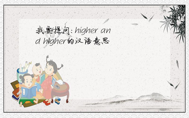 我要提问:higher and higher的汉语意思