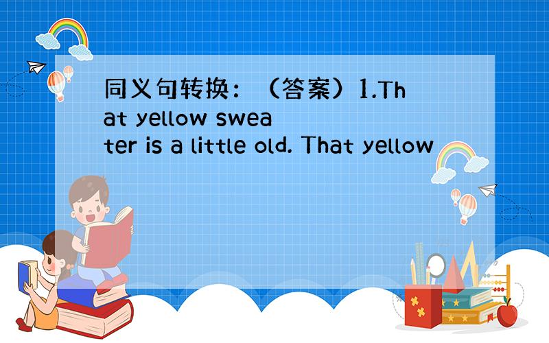 同义句转换：（答案）1.That yellow sweater is a little old. That yellow