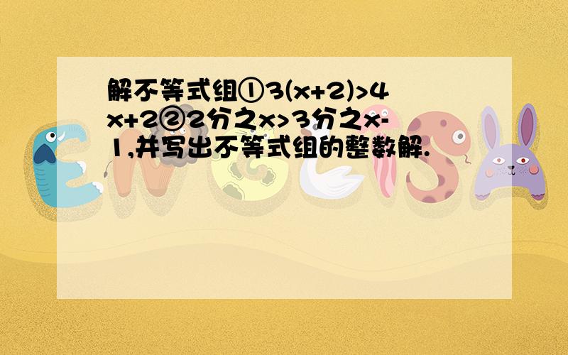 解不等式组①3(x+2)>4x+2②2分之x>3分之x-1,并写出不等式组的整数解.