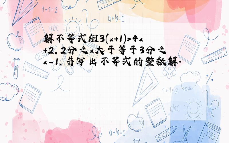 解不等式组3(x+1)>4x+2,2分之x大于等于3分之x-1,并写出不等式的整数解.