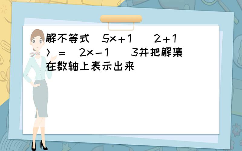 解不等式（5x＋1）／2＋1＞＝（2x－1）／3并把解集在数轴上表示出来