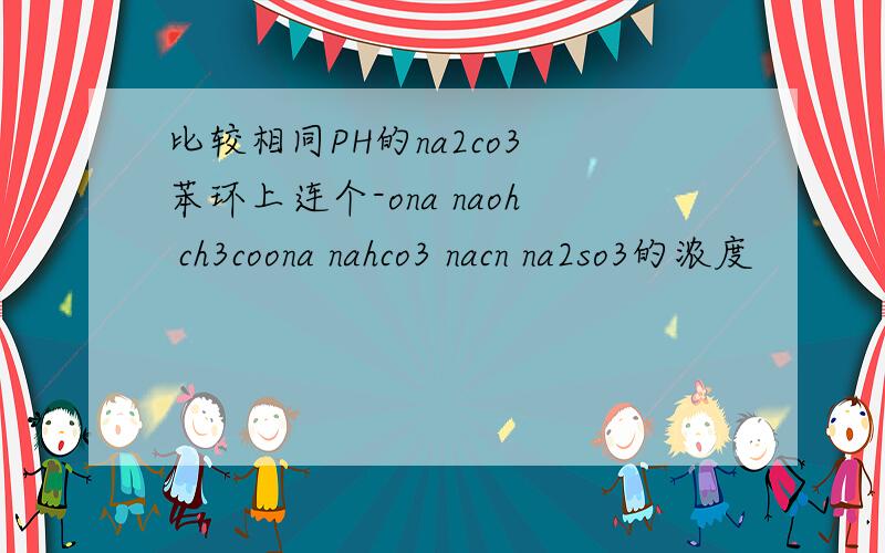 比较相同PH的na2co3 苯环上连个-ona naoh ch3coona nahco3 nacn na2so3的浓度