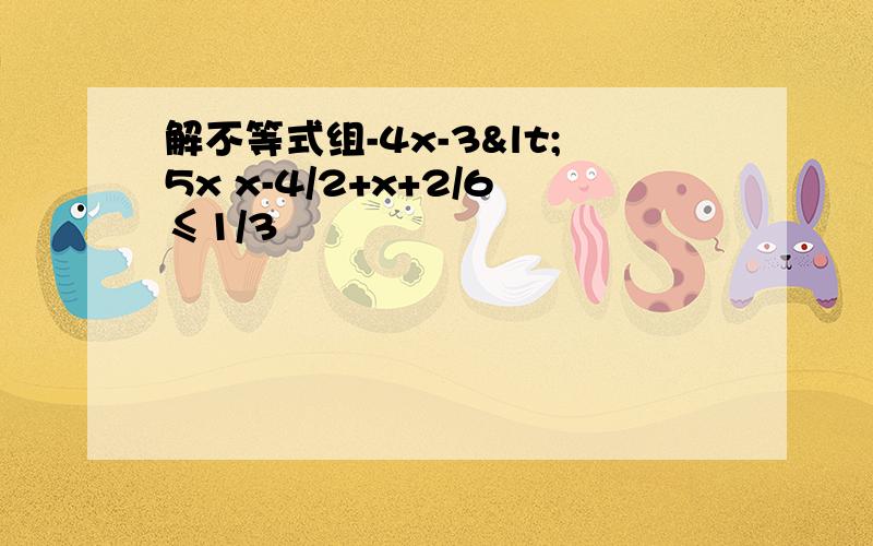 解不等式组-4x-3<5x x-4/2+x+2/6≤1/3