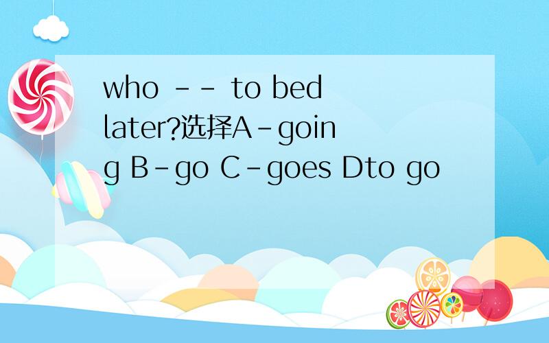 who -- to bed later?选择A-going B-go C-goes Dto go