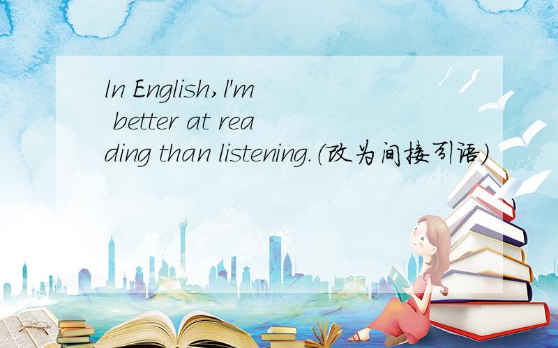 ln English,l'm better at reading than listening.（改为间接引语）