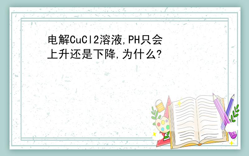 电解CuCl2溶液,PH只会上升还是下降,为什么?