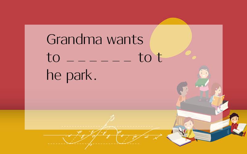 Grandma wants to ______ to the park.