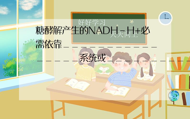 糖酵解产生的NADH-H+必需依靠________________系统或________________系统才能进入线粒