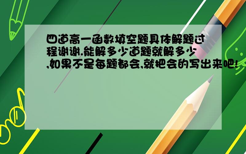 四道高一函数填空题具体解题过程谢谢.能解多少道题就解多少,如果不是每题都会,就把会的写出来吧!