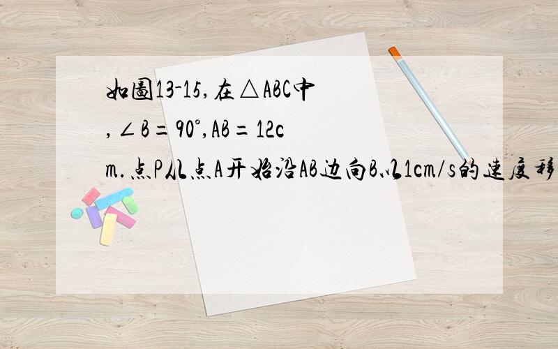 如图13-15,在△ABC中,∠B=90°,AB=12cm.点P从点A开始沿AB边向B以1cm/s的速度移动,点Q从点B