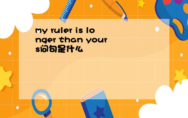 my ruler is longer than yours问句是什么