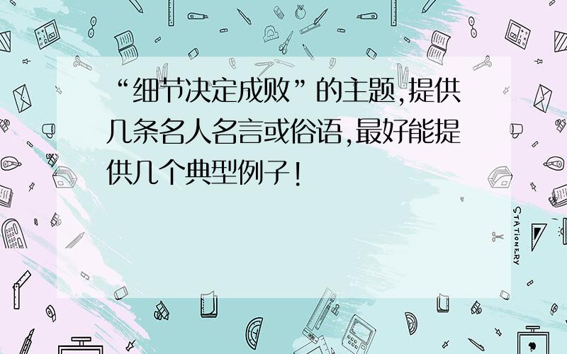 “细节决定成败”的主题,提供几条名人名言或俗语,最好能提供几个典型例子!