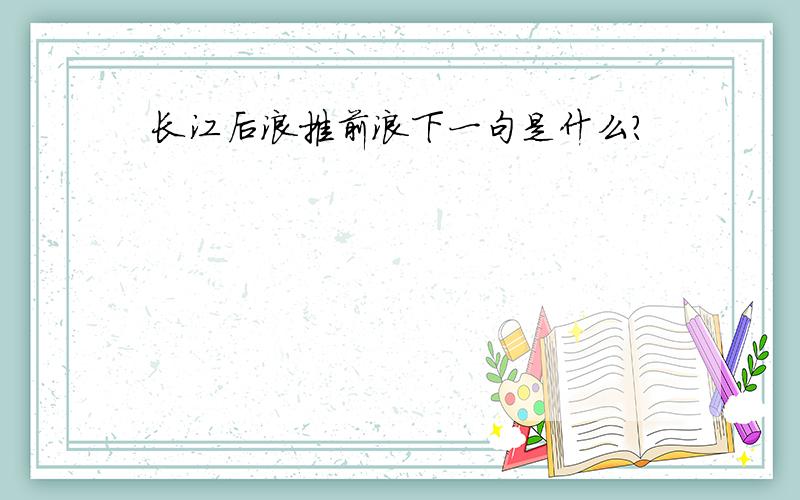 长江后浪推前浪下一句是什么?