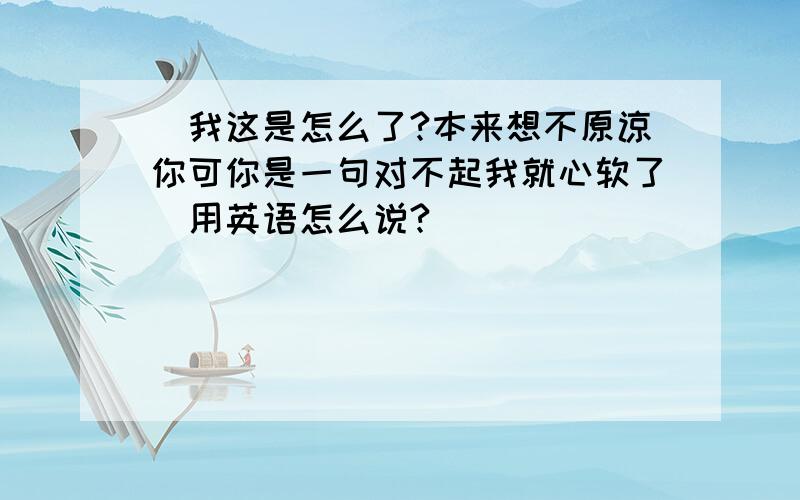 （我这是怎么了?本来想不原谅你可你是一句对不起我就心软了）用英语怎么说?