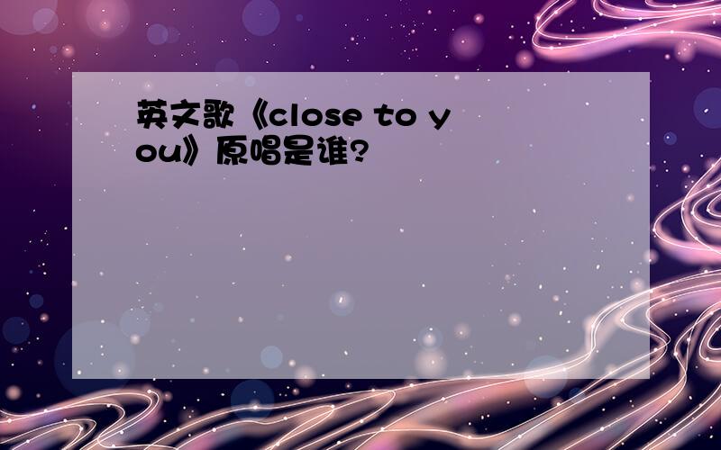 英文歌《close to you》原唱是谁?