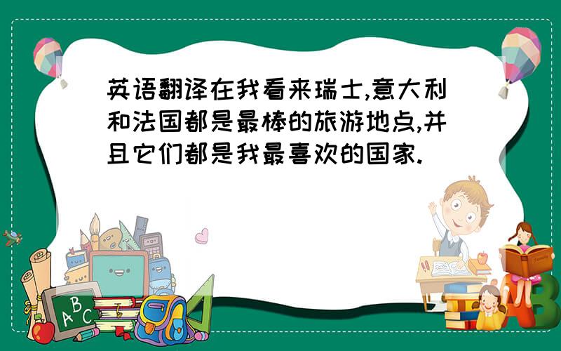 英语翻译在我看来瑞士,意大利和法国都是最棒的旅游地点,并且它们都是我最喜欢的国家.