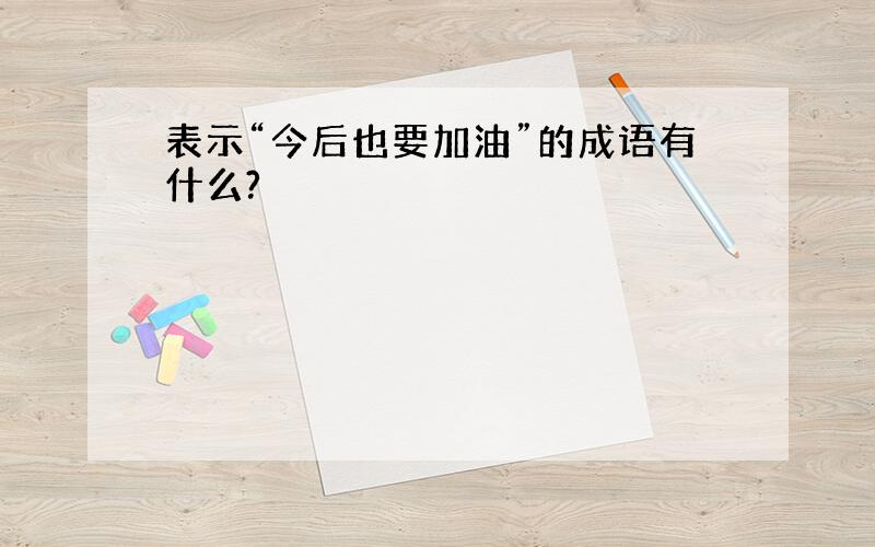 表示“今后也要加油”的成语有什么?