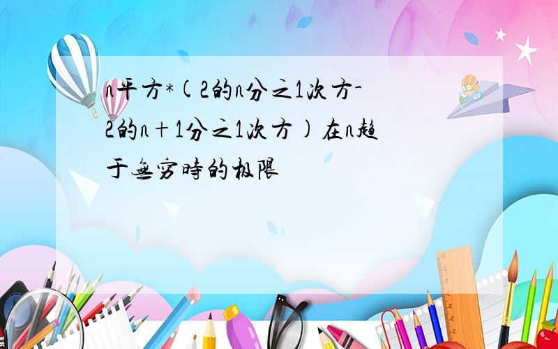 n平方*(2的n分之1次方-2的n+1分之1次方)在n趋于无穷时的极限