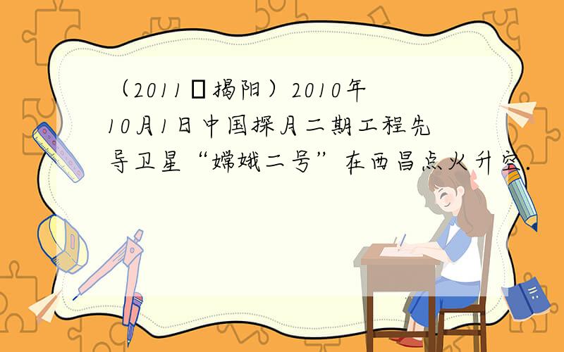 （2011•揭阳）2010年10月1日中国探月二期工程先导卫星“嫦娥二号”在西昌点火升空．