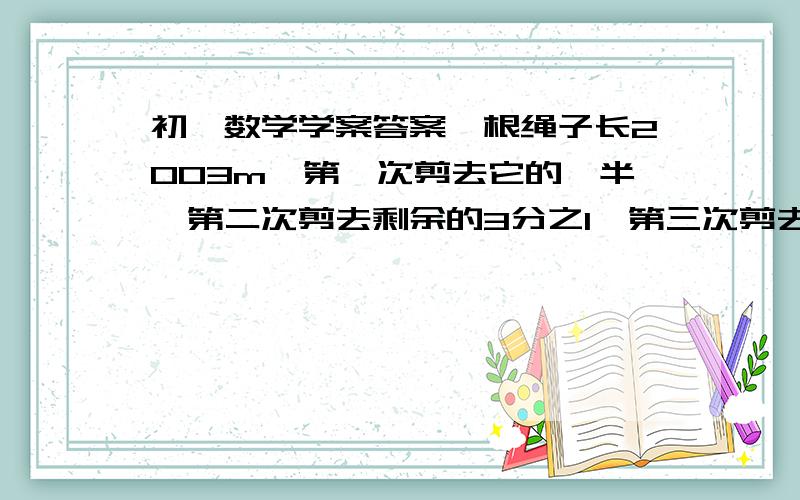 初一数学学案答案一根绳子长2003m,第一次剪去它的一半,第二次剪去剩余的3分之1,第三次剪去剩余的4分之1