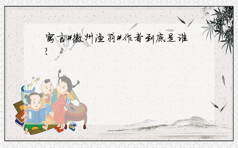 寓言#徽州渔翁#作者到底是谁?