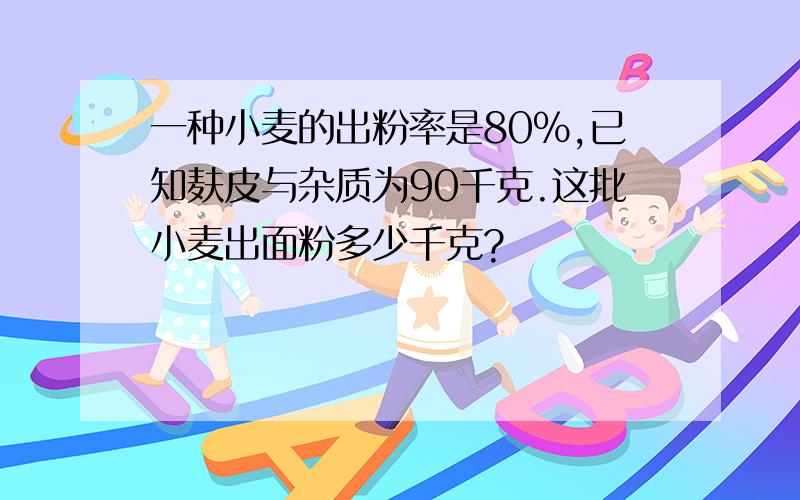 一种小麦的出粉率是80％,已知麸皮与杂质为90千克.这批小麦出面粉多少千克?