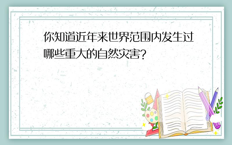 你知道近年来世界范围内发生过哪些重大的自然灾害?