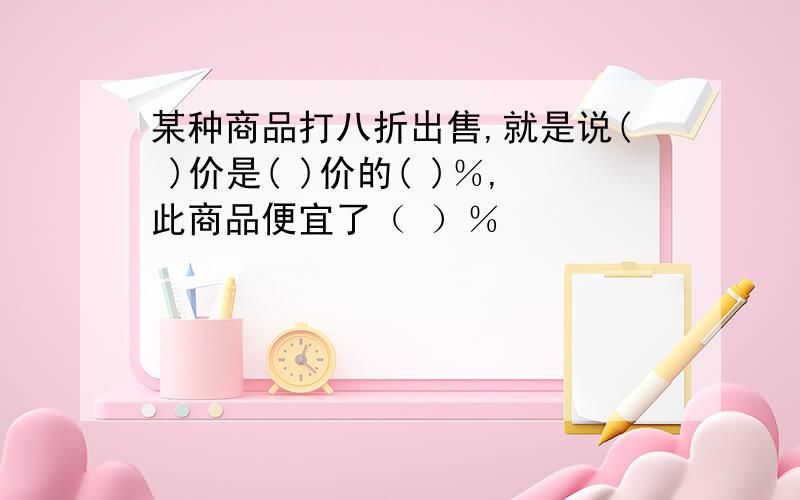 某种商品打八折出售,就是说( )价是( )价的( )％,此商品便宜了（ ）％