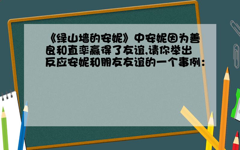 《绿山墙的安妮》中安妮因为善良和直率赢得了友谊,请你举出反应安妮和朋友友谊的一个事例：