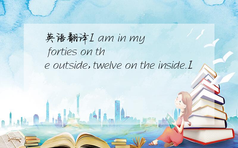 英语翻译I am in my forties on the outside,twelve on the inside.I