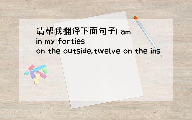 请帮我翻译下面句子I am in my forties on the outside,twelve on the ins