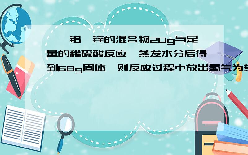 镁,铝,锌的混合物20g与足量的稀硫酸反应,蒸发水分后得到68g固体,则反应过程中放出氢气为多少?