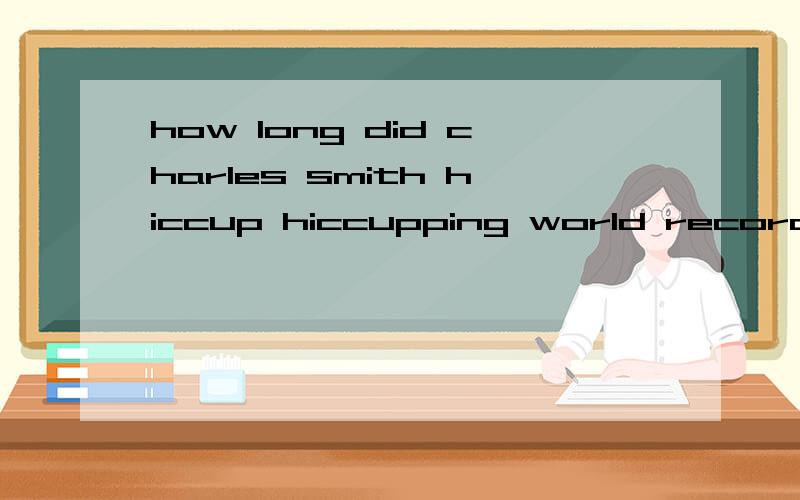 how long did charles smith hiccup hiccupping world record为什么