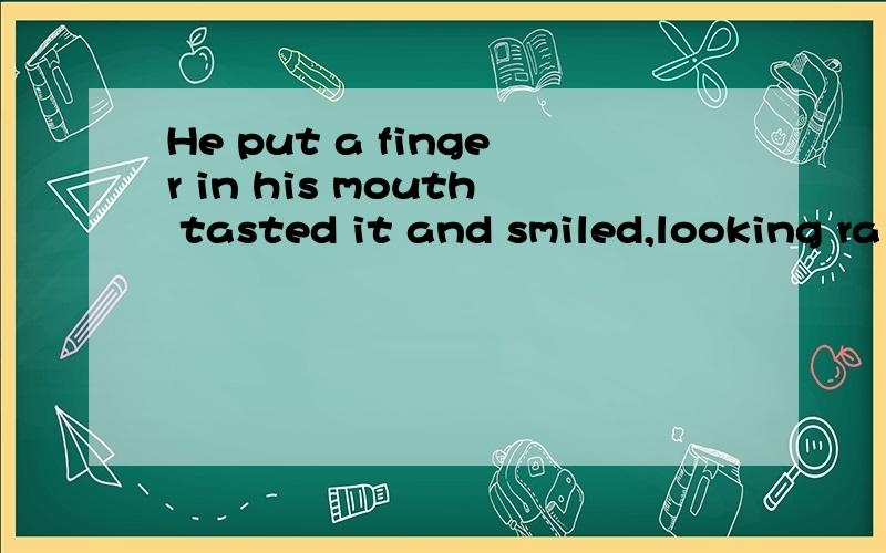 He put a finger in his mouth tasted it and smiled,looking ra