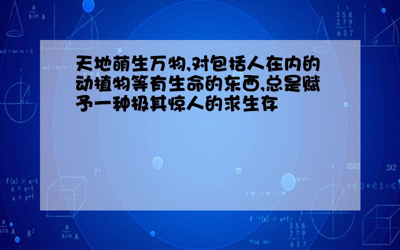 天地萌生万物,对包括人在内的动植物等有生命的东西,总是赋予一种极其惊人的求生存