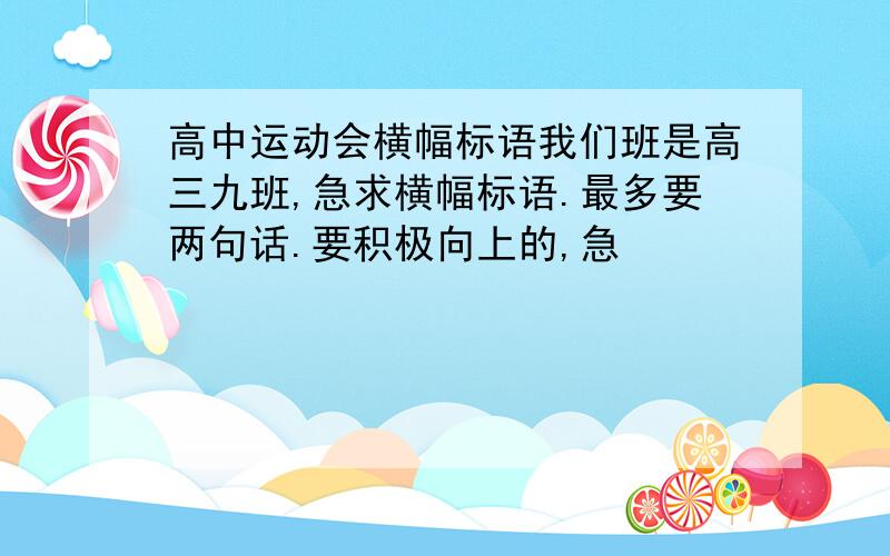 高中运动会横幅标语我们班是高三九班,急求横幅标语.最多要两句话.要积极向上的,急