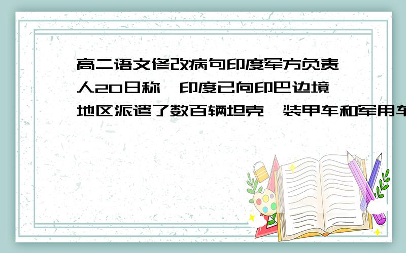 高二语文修改病句印度军方负责人20日称,印度已向印巴边境地区派遣了数百辆坦克、装甲车和军用车辆.（请找出病因,并解释一些