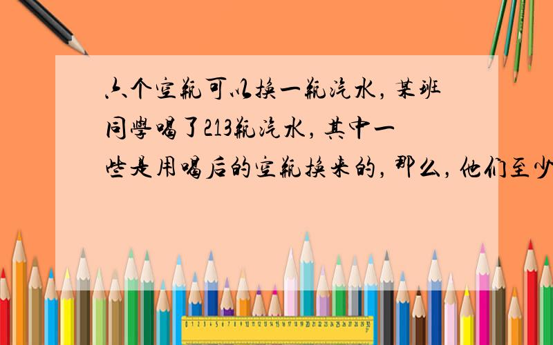 六个空瓶可以换一瓶汽水，某班同学喝了213瓶汽水，其中一些是用喝后的空瓶换来的，那么，他们至少要买汽水______瓶．